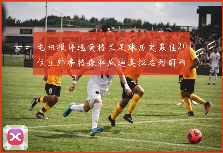 电讯报评选英格兰足球历史最佳20位主帅弗格森和瓜迪奥拉名列前两位