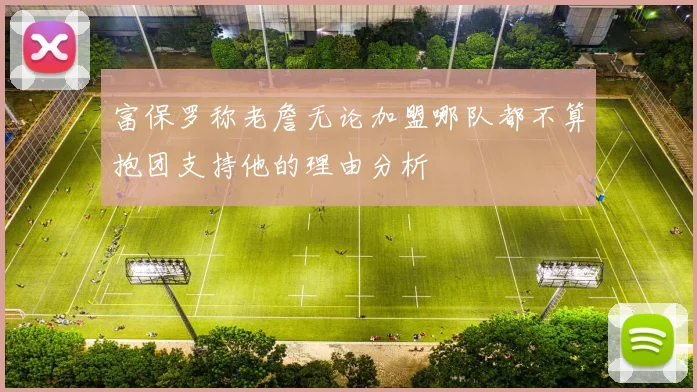 富保罗称老詹无论加盟哪队都不算抱团支持他的理由分析