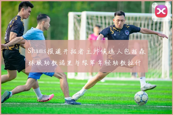 Shams报道开拓者主帅候选人包括森林狼助教诺里与绿军年轻助教拉什布鲁克