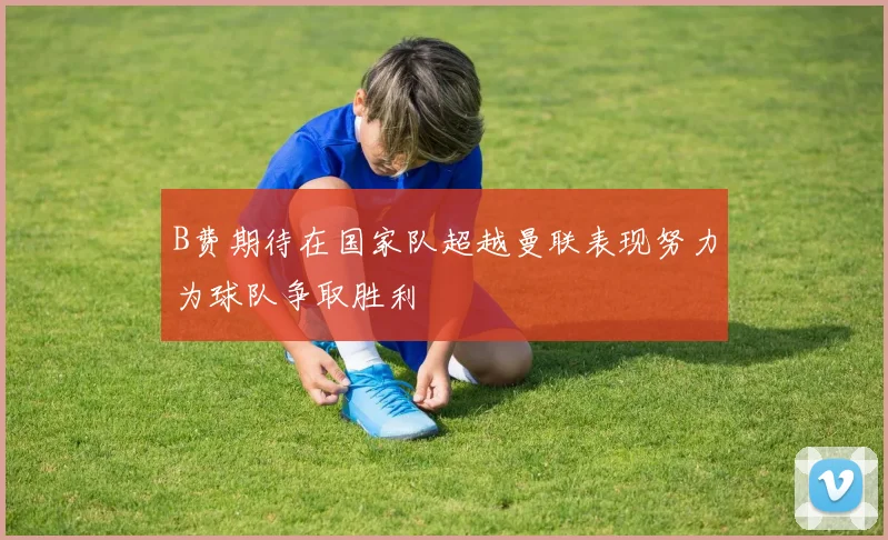 B费期待在国家队超越曼联表现努力为球队争取胜利