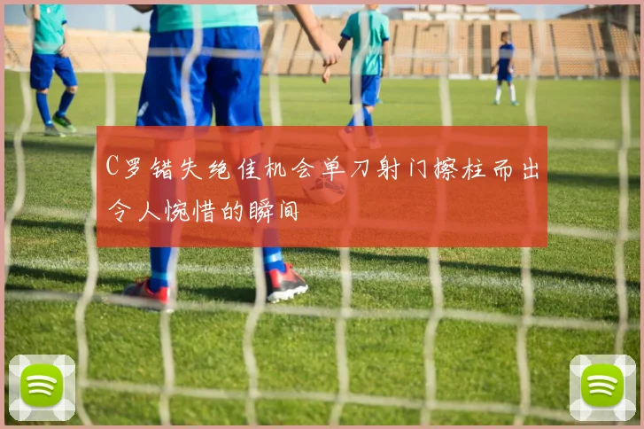 C罗错失绝佳机会单刀射门擦柱而出令人惋惜的瞬间