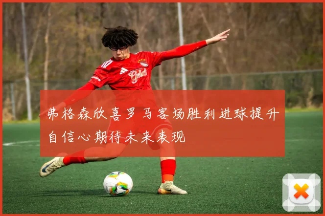 弗格森欣喜罗马客场胜利进球提升自信心期待未来表现