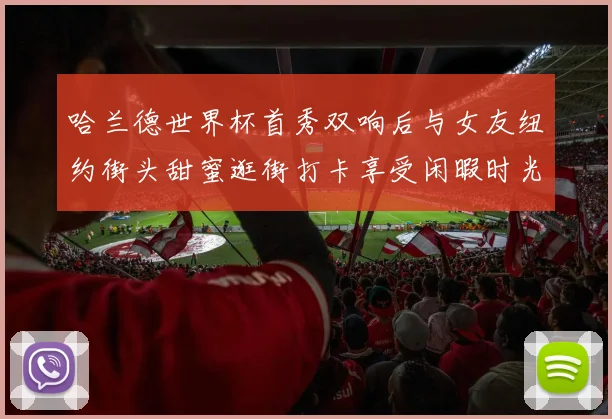 哈兰德世界杯首秀双响后与女友纽约街头甜蜜逛街打卡享受闲暇时光