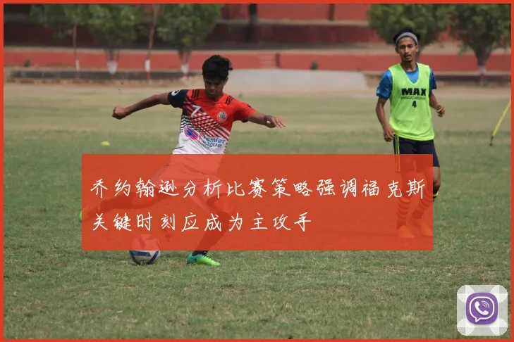 乔约翰逊分析比赛策略强调福克斯关键时刻应成为主攻手