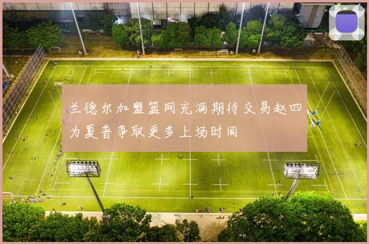 兰德尔加盟篮网充满期待交易赵四为夏普争取更多上场时间