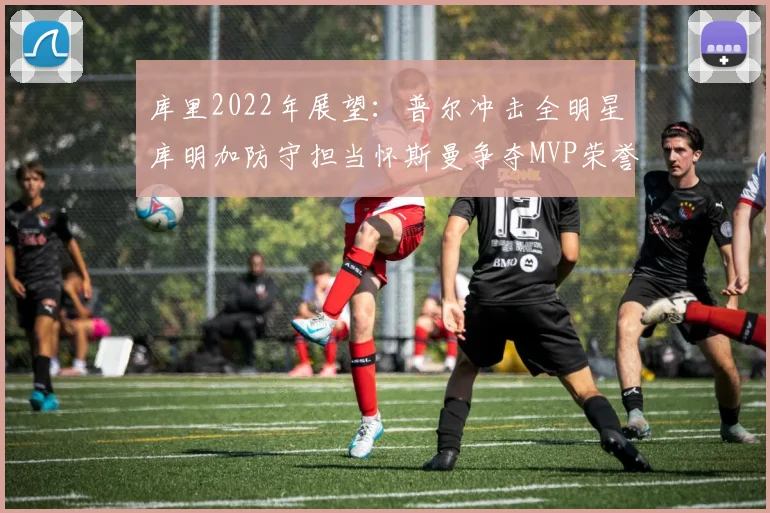 库里2022年展望：普尔冲击全明星库明加防守担当怀斯曼争夺MVP荣誉