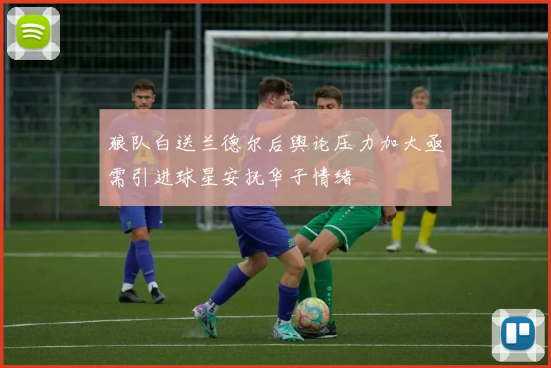 狼队白送兰德尔后舆论压力加大亟需引进球星安抚华子情绪