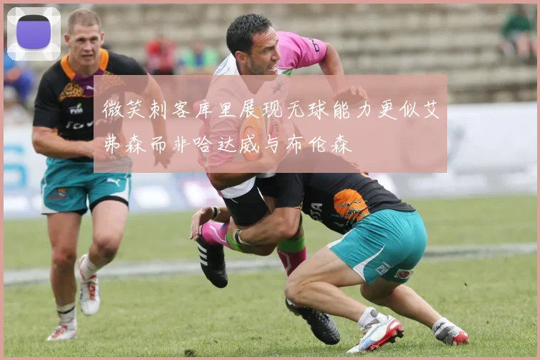 微笑刺客库里展现无球能力更似艾弗森而非哈达威与布伦森