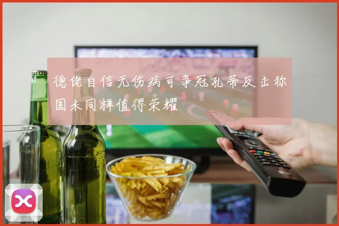 德佬自信无伤病可争冠孔蒂反击称国米同样值得荣耀