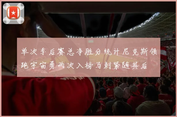 单次季后赛总净胜分统计尼克斯领跑宇宙勇两次入榜马刺紧随其后
