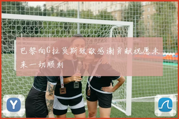 巴黎向G拉莫斯致敬感谢贡献祝愿未来一切顺利