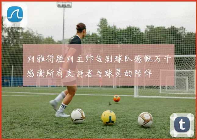 利雅得胜利主帅告别球队感慨万千感谢所有支持者与球员的陪伴