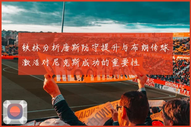 铁林分析唐斯防守提升与布朗传球激活对尼克斯成功的重要性