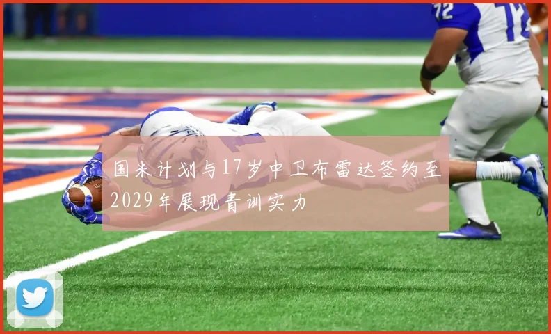 国米计划与17岁中卫布雷达签约至2029年展现青训实力