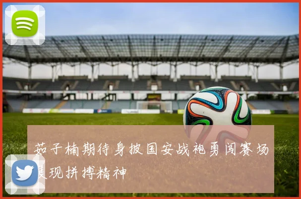 茹子楠期待身披国安战袍勇闯赛场展现拼搏精神