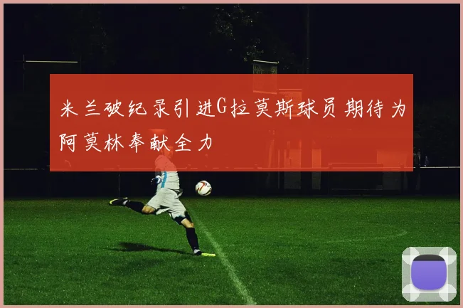 米兰破纪录引进G拉莫斯球员期待为阿莫林奉献全力