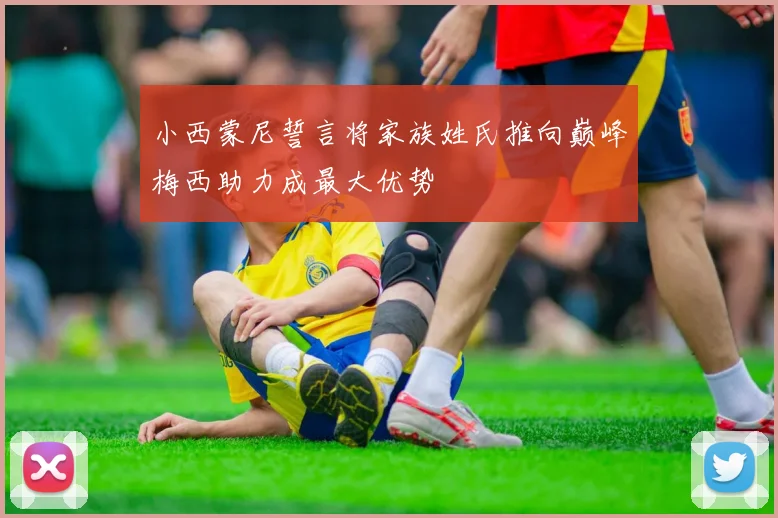 小西蒙尼誓言将家族姓氏推向巅峰梅西助力成最大优势