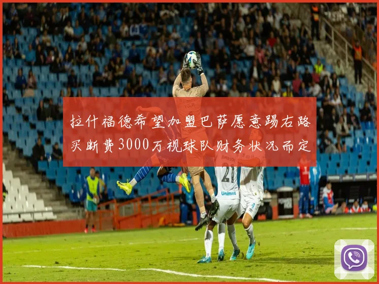 拉什福德希望加盟巴萨愿意踢右路买断费3000万视球队财务状况而定