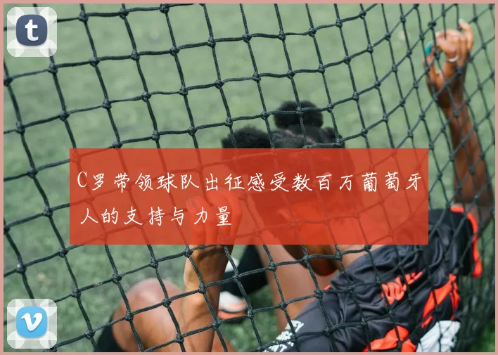 C罗带领球队出征感受数百万葡萄牙人的支持与力量